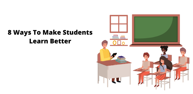 8 Ways To Make Students Learn Better